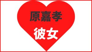 原嘉孝の歴代彼女は2名?元カノの噂情報を解説