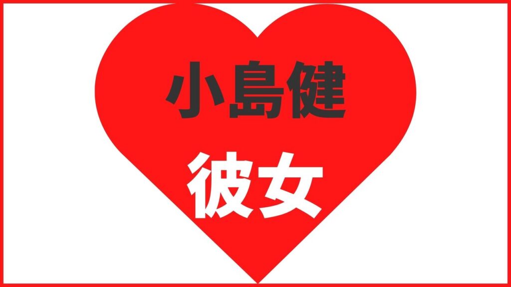 小島健の熱愛情報まとめ！歴代彼女は4名との噂