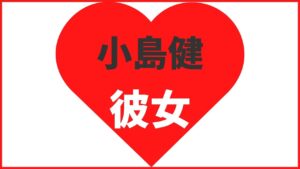 小島健の熱愛情報まとめ!歴代彼女は4名との噂